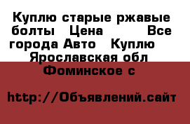 Куплю старые ржавые болты › Цена ­ 149 - Все города Авто » Куплю   . Ярославская обл.,Фоминское с.